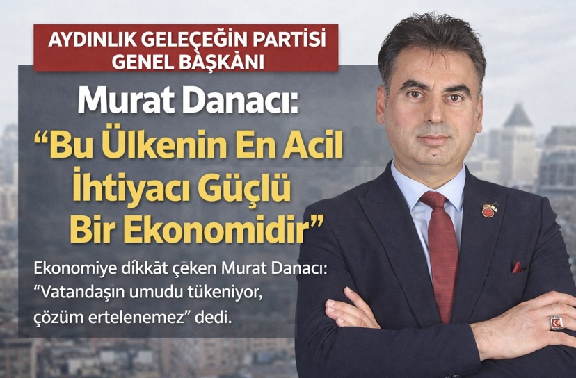Aydınlık Geleceğin Partisi Genel Başkanı Murat Danacı: “Bu Ülkenin En Acil İhtiyacı Güçlü Bir Ekonomidir”