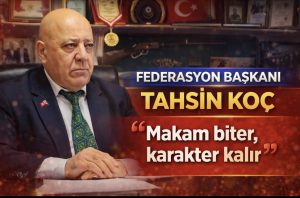 FEDERASYON BAŞKANI TAHSiN KOÇ “Makam biter, karakter kalır”